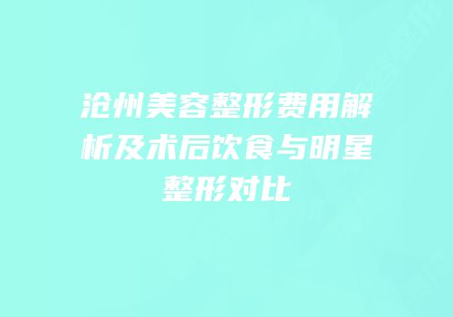 沧州美容整形费用解析及术后饮食与明星整形对比