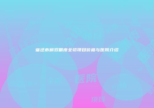 宿迁市割双眼皮全切项目价格与医院介绍