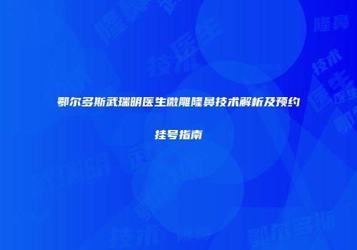 鄂尔多斯武瑞明医生微雕隆鼻技术解析及预约挂号指南