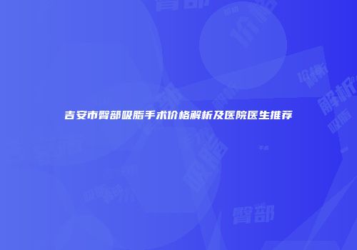 吉安市臀部吸脂手术价格解析及医院医生推荐
