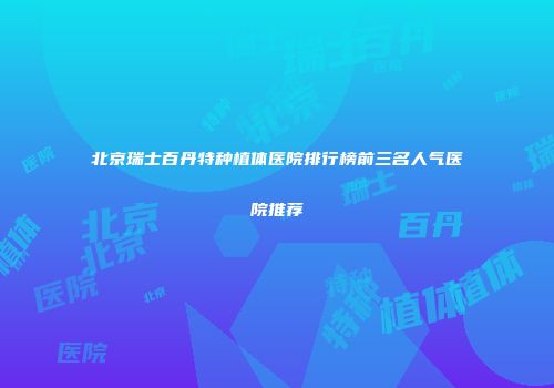 北京瑞士百丹特种植体医院排行榜前三名人气医院推荐