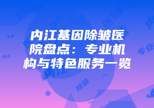 内江基因除皱医院盘点：专业机构与特色服务一览