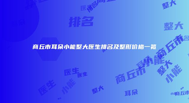 商丘市耳朵小能整大医生排名及整形价格一览