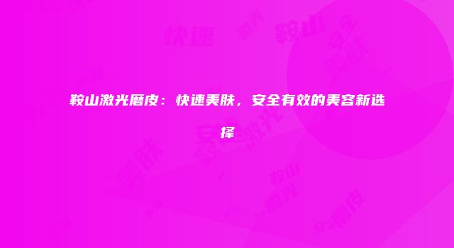 鞍山激光磨皮：快速美肤，安全有效的美容新选择