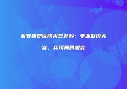 西安唐都医院美容外科：专业整形美容，实现美丽蜕变