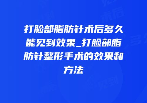 打脸部脂肪针术后多久能见到效果_打脸部脂肪针整形手术的效果和方法