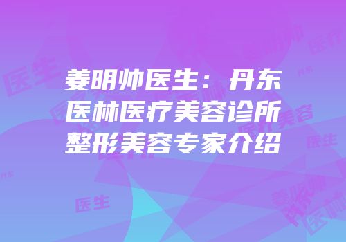 姜明帅医生：丹东医林医疗美容诊所整形美容专家介绍