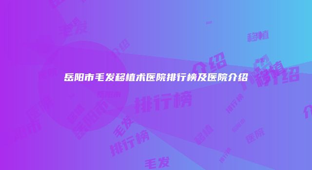 岳阳市毛发移植术医院排行榜及医院介绍