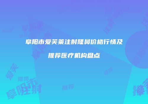 阜阳市爱芙莱注射隆鼻价格行情及推荐医疗机构盘点