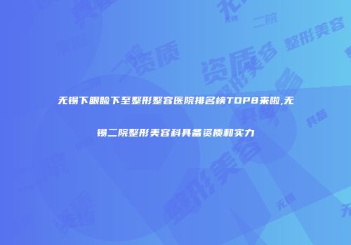 无锡下眼睑下至整形整容医院排名榜TOP8来啦,无锡二院整形美容科具备资质和实力