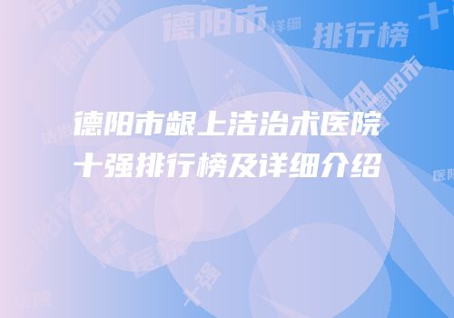 德阳市龈上洁治术医院十强排行榜及详细介绍