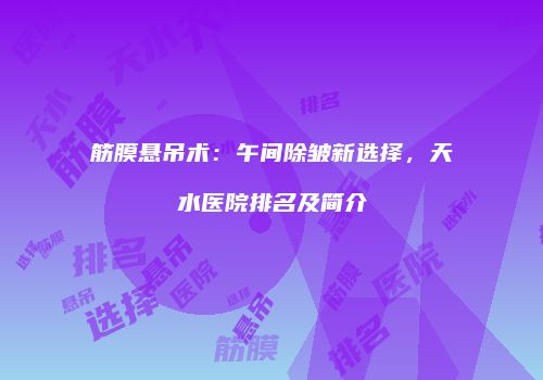 筋膜悬吊术：午间除皱新选择，天水医院排名及简介