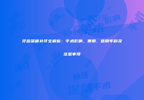 牙齿深龋补牙全解析：手术影响、费用、适用年龄及注意事项
