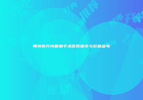 朔州市开内眼角手术医院推荐与价格参考
