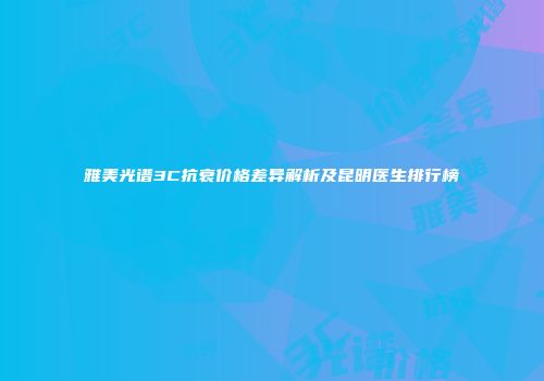 雅美光谱3C抗衰价格差异解析及昆明医生排行榜