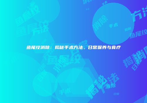 鱼尾纹消除：揭秘手术方法、日常保养与食疗