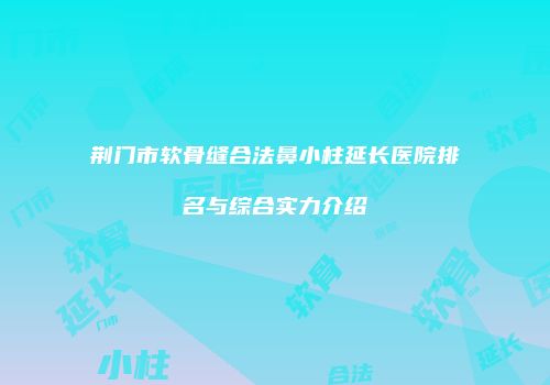 荆门市软骨缝合法鼻小柱延长医院排名与综合实力介绍
