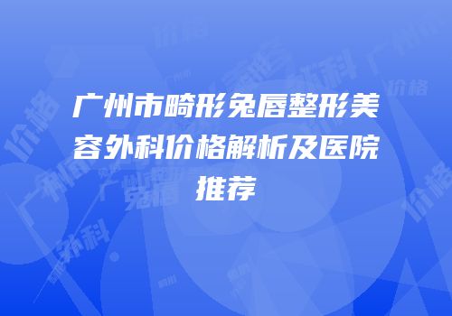 广州市畸形兔唇整形美容外科价格解析及医院推荐