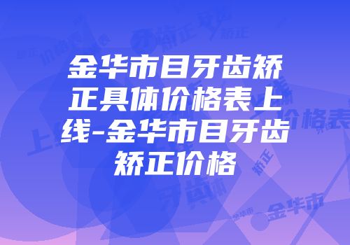 金华市目牙齿矫正具体价格表上线-金华市目牙齿矫正价格