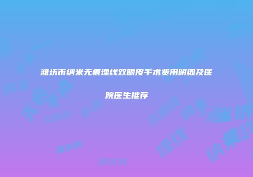 潍坊市纳米无痕埋线双眼皮手术费用明细及医院医生推荐