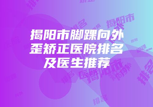 揭阳市脚踝向外歪矫正医院排名及医生推荐