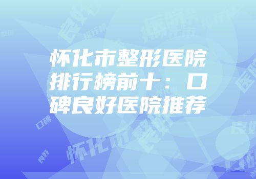 怀化市整形医院排行榜前十：口碑良好医院推荐