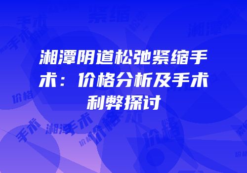 湘潭阴道松弛紧缩手术：价格分析及手术利弊探讨