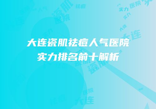 大连瓷肌祛痘人气医院实力排名前十解析