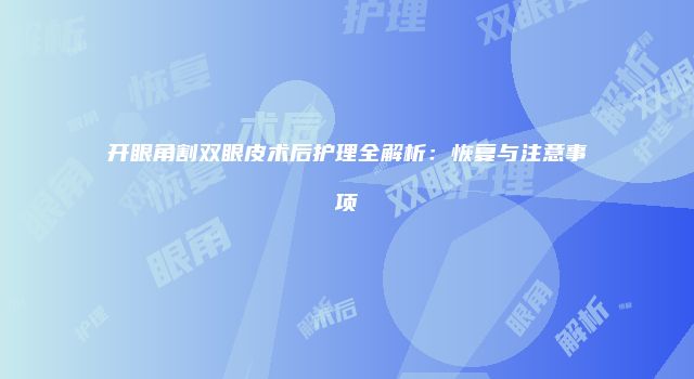 开眼角割双眼皮术后护理全解析：恢复与注意事项