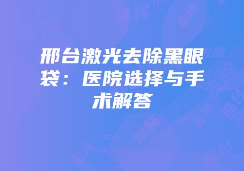 邢台激光去除黑眼袋：医院选择与手术解答