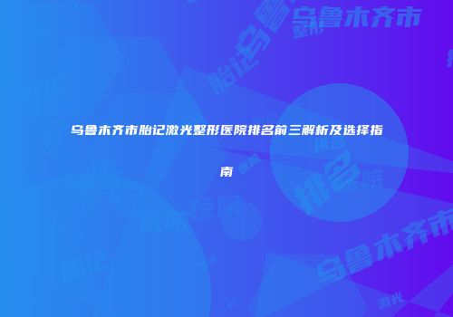 乌鲁木齐市胎记激光整形医院排名前三解析及选择指南