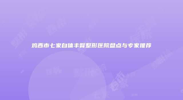 鸡西市七家自体丰臀整形医院盘点与专家推荐