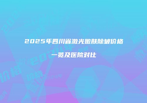 2025年四川省激光嫩肤除皱价格一览及医院对比