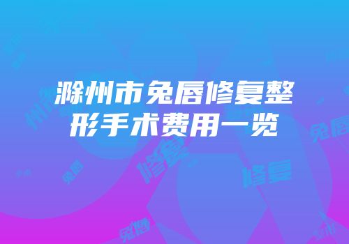 滁州市兔唇修复整形手术费用一览