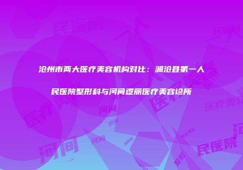 沧州市两大医疗美容机构对比：澜沧县第一人民医院整形科与河间逻丽医疗美容诊所