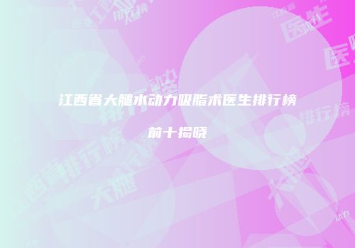 江西省大腿水动力吸脂术医生排行榜前十揭晓
