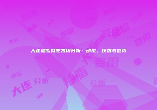 大连抽脂减肥费用分析：部位、技术与优势
