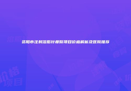 资阳市注射溶脂针瘦臀项目价格解析及医院推荐