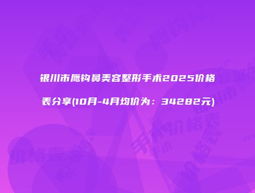 银川市鹰钩鼻美容整形手术2025价格表分享(10月-4月均价为：34282元)