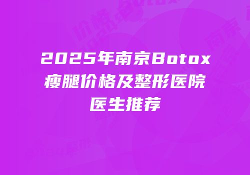 2025年南京Botox瘦腿价格及整形医院医生推荐