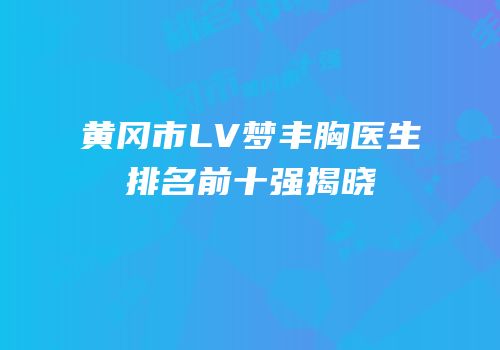 黄冈市LV梦丰胸医生排名前十强揭晓