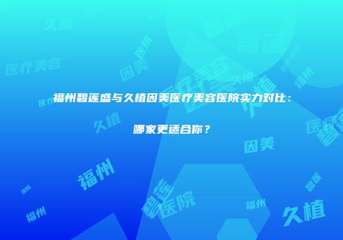 福州碧莲盛与久植因美医疗美容医院实力对比：哪家更适合你？
