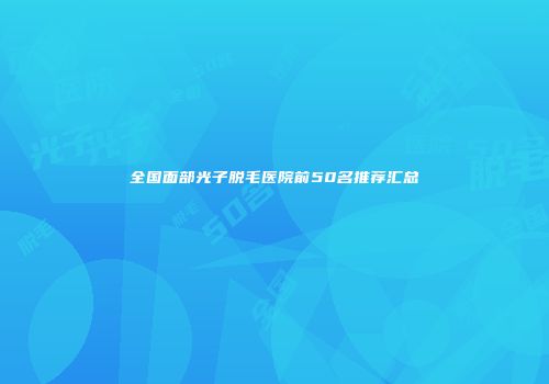 全国面部光子脱毛医院前50名推荐汇总