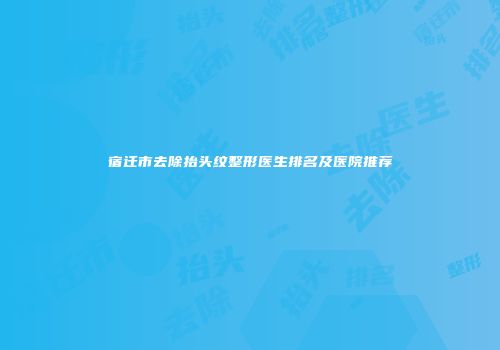 宿迁市去除抬头纹整形医生排名及医院推荐
