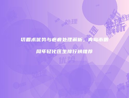 切眉术优势与疤痕处理解析，青岛市眼周年轻化医生排行榜推荐