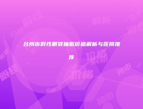 台州市假性眼袋抽脂价格解析与医院推荐