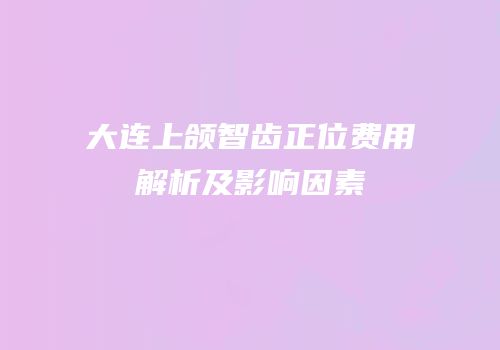 大连上颌智齿正位费用解析及影响因素
