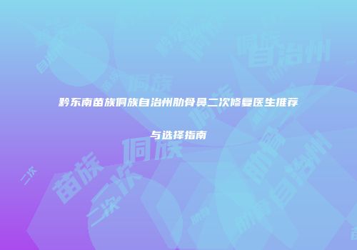 黔东南苗族侗族自治州肋骨鼻二次修复医生推荐与选择指南