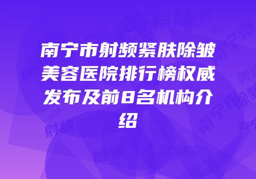 南宁市射频紧肤除皱美容医院排行榜权威发布及前8名机构介绍