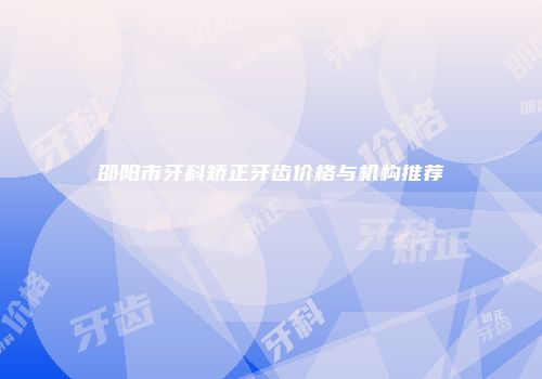 邵阳市牙科矫正牙齿价格与机构推荐